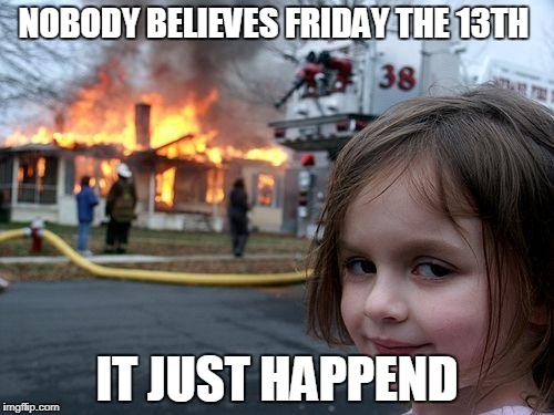Disaster Girl | NOBODY BELIEVES FRIDAY THE 13TH; IT JUST HAPPEND | image tagged in memes,disaster girl | made w/ Imgflip meme maker