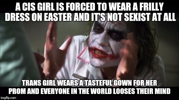 And everybody loses their minds | A CIS GIRL IS FORCED TO WEAR A FRILLY DRESS ON EASTER AND IT'S NOT SEXIST AT ALL; TRANS GIRL WEARS A TASTEFUL GOWN FOR HER PROM AND EVERYONE IN THE WORLD LOOSES THEIR MIND | image tagged in memes,and everybody loses their minds | made w/ Imgflip meme maker