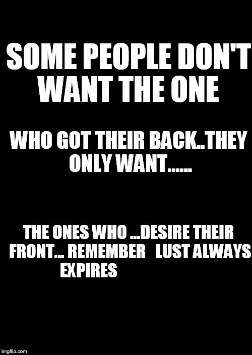 a black blank | SOME PEOPLE DON'T WANT THE ONE; WHO GOT THEIR BACK..THEY ONLY WANT...... THE ONES WHO ...DESIRE THEIR FRONT... REMEMBER   LUST ALWAYS EXPIRES | image tagged in a black blank | made w/ Imgflip meme maker