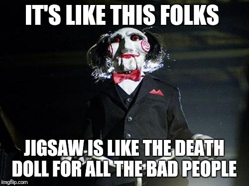 Jigsaw | IT'S LIKE THIS FOLKS; JIGSAW IS LIKE THE DEATH DOLL FOR ALL THE BAD PEOPLE | image tagged in jigsaw | made w/ Imgflip meme maker