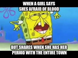 Who put you on the planet |  WHEN A GIRL SAYS SHES AFRAID OF BLOOD; BUT SHARES WHEN SHE HAS HER PERIOD WITH THE ENTIRE TOWN | image tagged in who put you on the planet | made w/ Imgflip meme maker