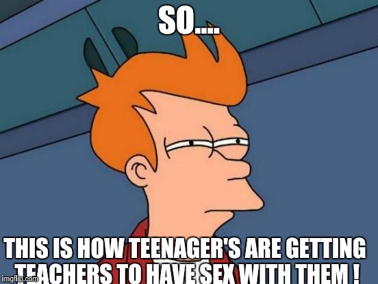 Futurama Fry Meme | SO.... THIS IS HOW TEENAGER'S ARE GETTING TEACHERS TO HAVE SEX WITH THEM ! | image tagged in memes,futurama fry | made w/ Imgflip meme maker