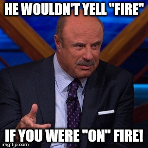 Dr Phil | HE WOULDN'T YELL "FIRE"; IF YOU WERE "ON" FIRE! | image tagged in dr phil | made w/ Imgflip meme maker