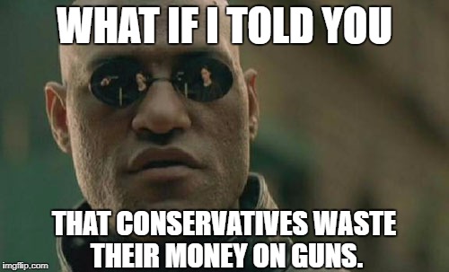 Matrix Morpheus | WHAT IF I TOLD YOU; THAT CONSERVATIVES WASTE THEIR MONEY ON GUNS. | image tagged in memes,matrix morpheus | made w/ Imgflip meme maker