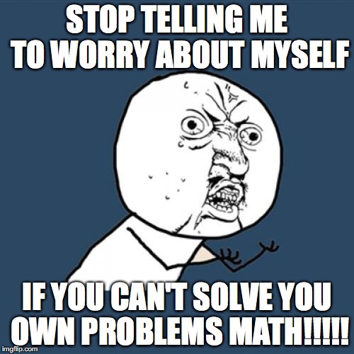 Y U No Meme | STOP TELLING ME TO WORRY ABOUT MYSELF; IF YOU CAN'T SOLVE YOU OWN PROBLEMS MATH!!!!! | image tagged in memes,y u no | made w/ Imgflip meme maker