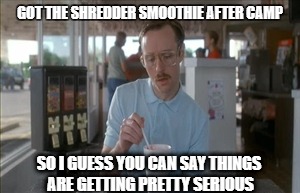 So I Guess You Can Say Things Are Getting Pretty Serious Meme | GOT THE SHREDDER SMOOTHIE AFTER CAMP; SO I GUESS YOU CAN SAY THINGS ARE GETTING PRETTY SERIOUS | image tagged in memes,so i guess you can say things are getting pretty serious | made w/ Imgflip meme maker