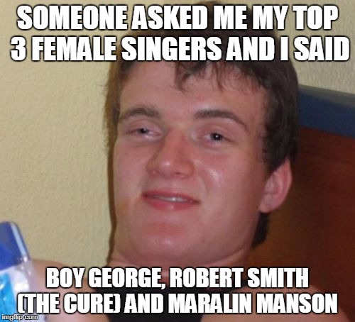 10 (3) Guy | SOMEONE ASKED ME MY TOP 3 FEMALE SINGERS AND I SAID; BOY GEORGE, ROBERT SMITH (THE CURE) AND MARALIN MANSON | image tagged in memes,10 guy,the cure,boy george,maralin manson,music joke | made w/ Imgflip meme maker