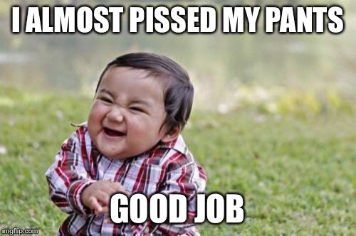 Evil Toddler Meme | I ALMOST PISSED MY PANTS GOOD JOB | image tagged in memes,evil toddler | made w/ Imgflip meme maker
