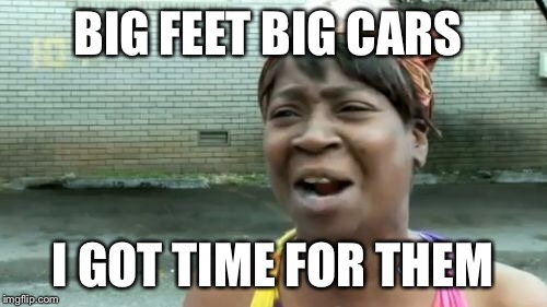 Ain't Nobody Got Time For That Meme | BIG FEET BIG CARS I GOT TIME FOR THEM | image tagged in memes,aint nobody got time for that | made w/ Imgflip meme maker