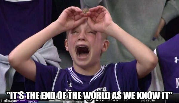 Northwestern no  | "IT'S THE END OF THE WORLD AS WE KNOW IT" | image tagged in northwestern no | made w/ Imgflip meme maker
