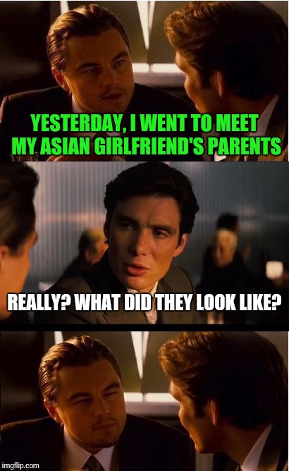 Inception | YESTERDAY, I WENT TO MEET MY ASIAN GIRLFRIEND'S PARENTS; REALLY? WHAT DID THEY LOOK LIKE? | image tagged in memes,inception | made w/ Imgflip meme maker