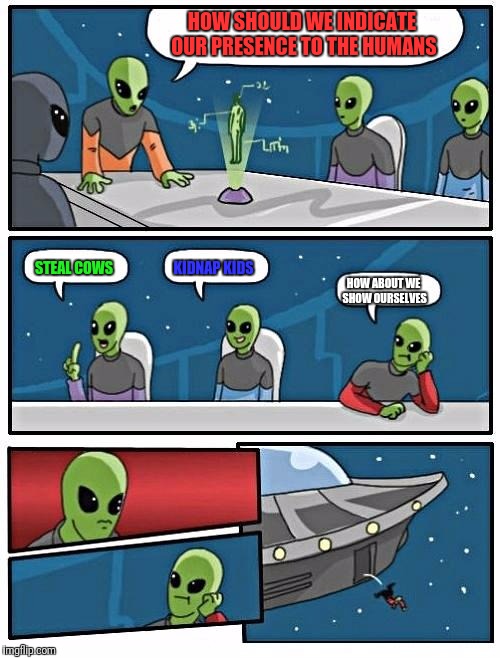 Alien Meeting Suggestion | HOW SHOULD WE INDICATE OUR PRESENCE TO THE HUMANS; STEAL COWS; KIDNAP KIDS; HOW ABOUT WE SHOW OURSELVES | image tagged in memes,alien meeting suggestion | made w/ Imgflip meme maker