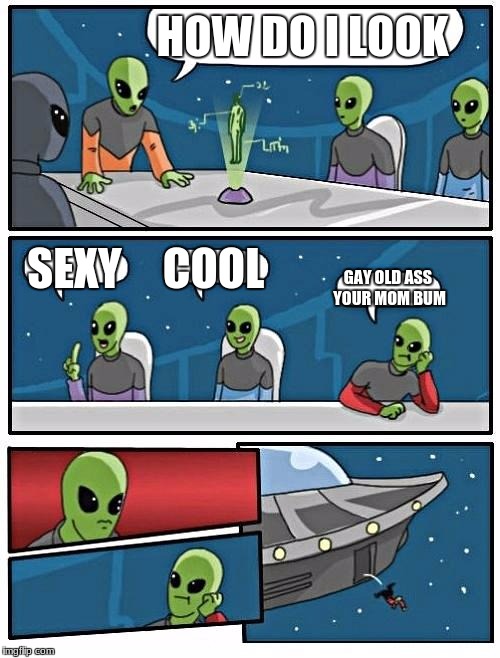 Alien Meeting Suggestion Meme | HOW DO I LOOK; SEXY; COOL; GAY OLD ASS YOUR MOM BUM | image tagged in memes,alien meeting suggestion | made w/ Imgflip meme maker