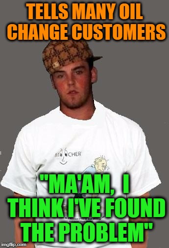 warmer season Scumbag Steve | TELLS MANY OIL CHANGE CUSTOMERS "MA'AM,  I THINK I'VE FOUND THE PROBLEM" | image tagged in warmer season scumbag steve | made w/ Imgflip meme maker