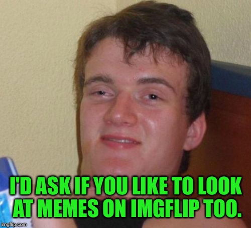 10 Guy Meme | I'D ASK IF YOU LIKE TO LOOK AT MEMES ON IMGFLIP TOO. | image tagged in memes,10 guy | made w/ Imgflip meme maker