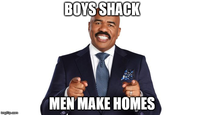 Steve Harvey | BOYS SHACK; MEN MAKE HOMES | image tagged in steve harvey | made w/ Imgflip meme maker