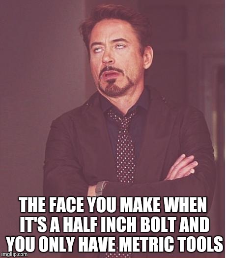 Face You Make Robert Downey Jr Meme | THE FACE YOU MAKE WHEN IT'S A HALF INCH BOLT AND YOU ONLY HAVE METRIC TOOLS | image tagged in memes,face you make robert downey jr | made w/ Imgflip meme maker