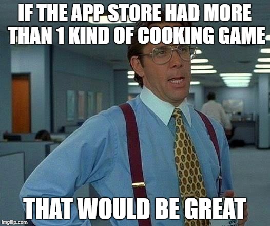 That Would Be Great Meme | IF THE APP STORE HAD MORE THAN 1 KIND OF COOKING GAME; THAT WOULD BE GREAT | image tagged in memes,that would be great | made w/ Imgflip meme maker