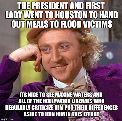 Where are the Affluent Trump Detractors? | THE PRESIDENT AND FIRST LADY WENT TO HOUSTON TO HAND OUT MEALS TO FLOOD VICTIMS; ITS NICE TO SEE MAXINE WATERS AND ALL OF THE HOLLYWOOD LIBERALS WHO REGULARLY CRITICIZE HIM PUT THEIR DIFFERENCES ASIDE TO JOIN HIM IN THIS EFFORT | image tagged in memes,creepy condescending wonka,trump,maxine waters,liberals | made w/ Imgflip meme maker