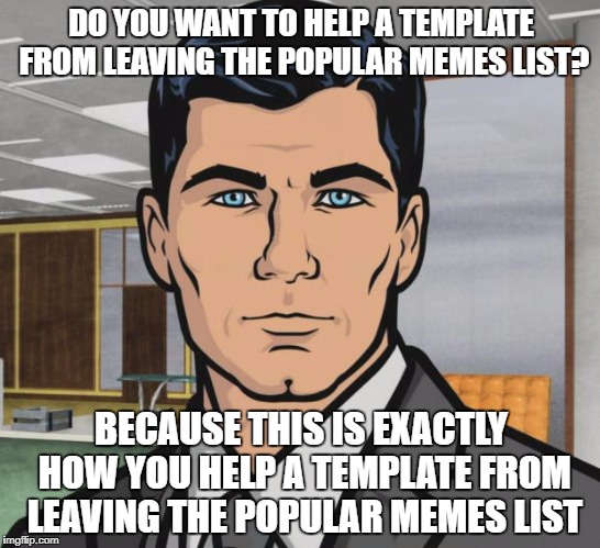 Archer Meme | DO YOU WANT TO HELP A TEMPLATE FROM LEAVING THE POPULAR MEMES LIST? BECAUSE THIS IS EXACTLY HOW YOU HELP A TEMPLATE FROM LEAVING THE POPULAR MEMES LIST | image tagged in memes,archer | made w/ Imgflip meme maker