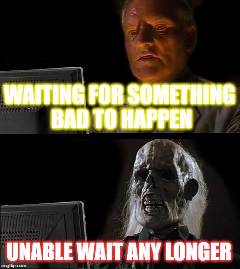I'll Just Wait Here Meme | WAITING FOR SOMETHING BAD TO HAPPEN; UNABLE WAIT ANY LONGER | image tagged in memes,ill just wait here | made w/ Imgflip meme maker