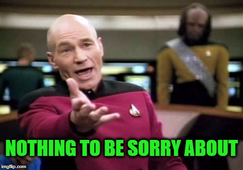 Picard Wtf Meme | NOTHING TO BE SORRY ABOUT | image tagged in memes,picard wtf | made w/ Imgflip meme maker