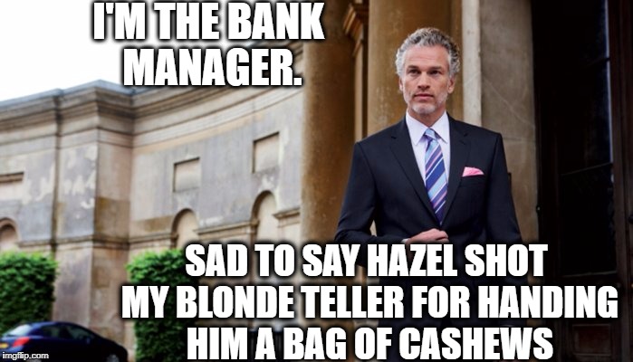 I'M THE BANK MANAGER. SAD TO SAY HAZEL SHOT MY BLONDE TELLER FOR HANDING HIM A BAG OF CASHEWS | made w/ Imgflip meme maker