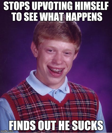 No one in particular | STOPS UPVOTING HIMSELF TO SEE WHAT HAPPENS; FINDS OUT HE SUCKS | image tagged in memes,bad luck brian,alt using trolls,cheating | made w/ Imgflip meme maker