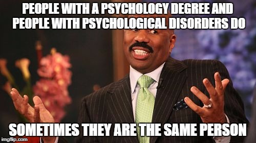 Steve Harvey Meme | PEOPLE WITH A PSYCHOLOGY DEGREE AND PEOPLE WITH PSYCHOLOGICAL DISORDERS DO SOMETIMES THEY ARE THE SAME PERSON | image tagged in memes,steve harvey | made w/ Imgflip meme maker