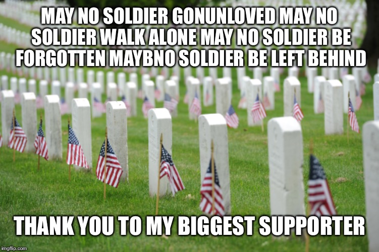 MAY NO SOLDIER GONUNLOVED
MAY NO SOLDIER WALK ALONE
MAY NO SOLDIER BE FORGOTTEN
MAYBNO SOLDIER BE LEFT BEHIND THANK YOU TO MY BIGGEST SUPPOR | made w/ Imgflip meme maker