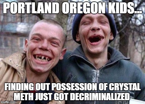 Ugly Twins Meme | PORTLAND OREGON KIDS... FINDING OUT POSSESSION OF CRYSTAL METH JUST GOT DECRIMINALIZED | image tagged in memes,ugly twins | made w/ Imgflip meme maker