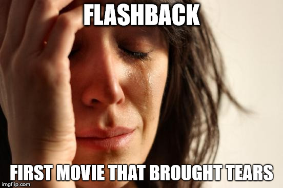 First World Problems Meme | FLASHBACK FIRST MOVIE THAT BROUGHT TEARS | image tagged in memes,first world problems | made w/ Imgflip meme maker
