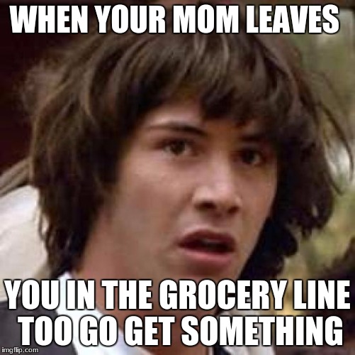Conspiracy Keanu | WHEN YOUR MOM LEAVES; YOU IN THE GROCERY LINE TOO GO GET SOMETHING | image tagged in memes,conspiracy keanu | made w/ Imgflip meme maker