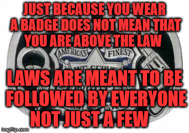 Police protect and serve | JUST BECAUSE YOU WEAR A BADGE DOES NOT MEAN THAT YOU ARE ABOVE THE LAW; LAWS ARE MEANT TO BE FOLLOWED BY EVERYONE    NOT JUST A FEW | image tagged in police protect and serve | made w/ Imgflip meme maker