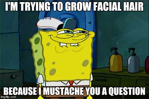 Don't You Squidward | I'M TRYING TO GROW FACIAL HAIR; BECAUSE I MUSTACHE YOU A QUESTION | image tagged in memes,dont you squidward | made w/ Imgflip meme maker