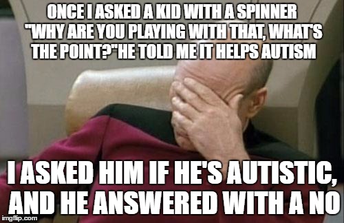 Captain Picard Facepalm Meme | ONCE I ASKED A KID WITH A SPINNER ''WHY ARE YOU PLAYING WITH THAT, WHAT'S THE POINT?''HE TOLD ME IT HELPS AUTISM; I ASKED HIM IF HE'S AUTISTIC, AND HE ANSWERED WITH A NO | image tagged in memes,captain picard facepalm | made w/ Imgflip meme maker