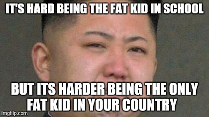 Sad Kim Jong Un | IT'S HARD BEING THE FAT KID IN SCHOOL; BUT ITS HARDER BEING THE ONLY FAT KID IN YOUR COUNTRY | image tagged in sad kim jong un | made w/ Imgflip meme maker