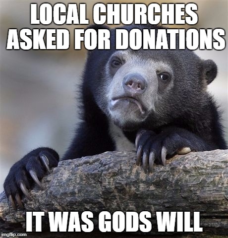 Confession Bear Meme | LOCAL CHURCHES ASKED FOR DONATIONS; IT WAS GODS WILL | image tagged in memes,confession bear,AdviceAnimals | made w/ Imgflip meme maker