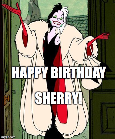 Cruella  | HAPPY BIRTHDAY; SHERRY! | image tagged in cruella | made w/ Imgflip meme maker