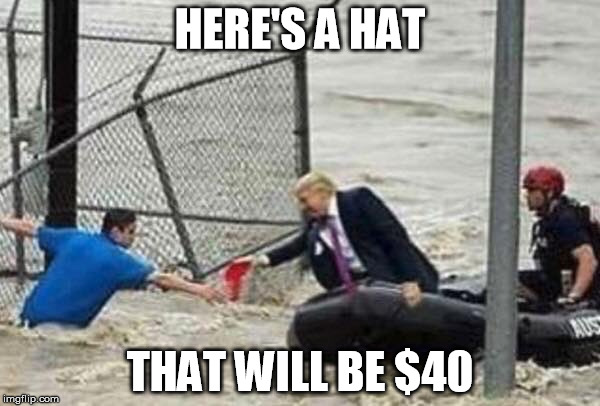 Trump to the rescue | HERE'S A HAT; THAT WILL BE $40 | image tagged in trump,houston,hurricane harvey | made w/ Imgflip meme maker