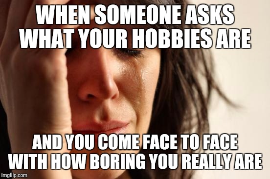 First World Problems Meme | WHEN SOMEONE ASKS WHAT YOUR HOBBIES ARE; AND YOU COME FACE TO FACE WITH HOW BORING YOU REALLY ARE | image tagged in memes,first world problems | made w/ Imgflip meme maker