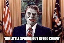 Zombie Reagan | THE LITTLE SPONGE GUY IS TOO CHEWY | image tagged in zombie reagan | made w/ Imgflip meme maker