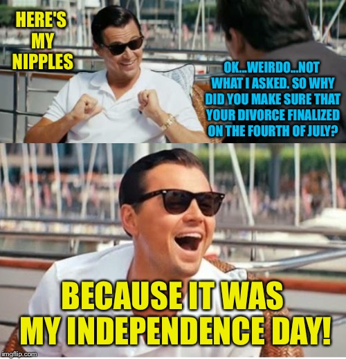 Where's your titties at Leonardo? | HERE'S MY NIPPLES; OK...WEIRDO...NOT WHAT I ASKED. SO WHY DID YOU MAKE SURE THAT YOUR DIVORCE FINALIZED ON THE FOURTH OF JULY? BECAUSE IT WAS MY INDEPENDENCE DAY! | image tagged in leonardo dicaprio wolf of wall street,divorce,independence day,fourth of july,nipples | made w/ Imgflip meme maker
