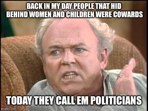 Archie bunker | BACK IN MY DAY PEOPLE THAT HID BEHIND WOMEN AND CHILDREN WERE COWARDS; TODAY THEY CALL EM POLITICIANS | image tagged in archie bunker,memes | made w/ Imgflip meme maker