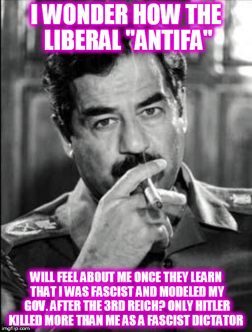 Saddam Smoking Noir | I WONDER HOW THE LIBERAL "ANTIFA"; WILL FEEL ABOUT ME ONCE THEY LEARN THAT I WAS FASCIST AND MODELED MY GOV. AFTER THE 3RD REICH? ONLY HITLER KILLED MORE THAN ME AS A FASCIST DICTATOR | image tagged in saddam smoking noir | made w/ Imgflip meme maker