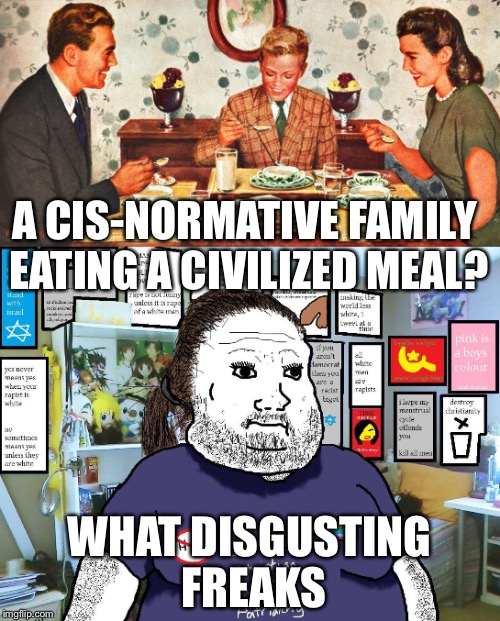 Dweller Dave Says... | A CIS-NORMATIVE FAMILY EATING A CIVILIZED MEAL? WHAT DISGUSTING FREAKS | image tagged in cis,family,freaks,antifa | made w/ Imgflip meme maker