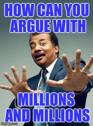 HOW CAN YOU ARGUE WITH MILLIONS AND MILLIONS | made w/ Imgflip meme maker