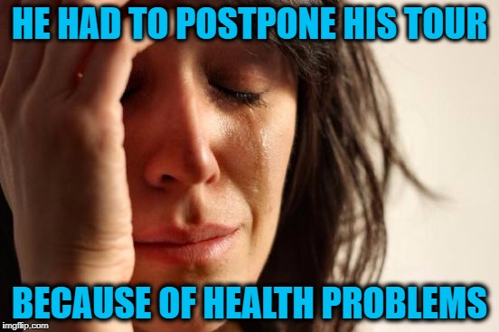 First World Problems Meme | HE HAD TO POSTPONE HIS TOUR BECAUSE OF HEALTH PROBLEMS | image tagged in memes,first world problems | made w/ Imgflip meme maker