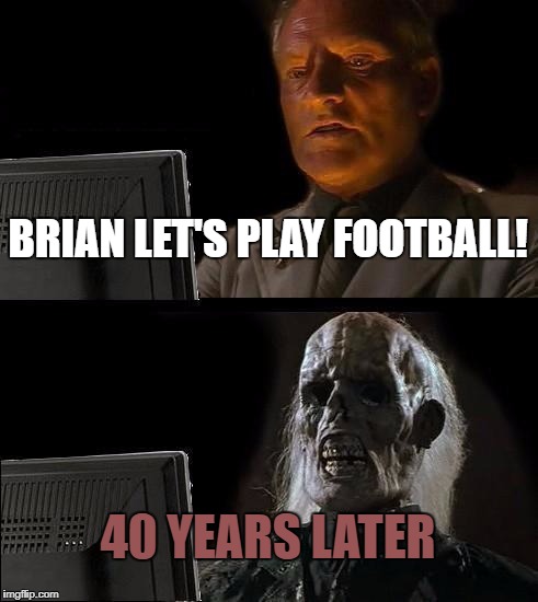 Brian let's play football | BRIAN LET'S PLAY FOOTBALL! 40 YEARS LATER | image tagged in memes,ill just wait here | made w/ Imgflip meme maker