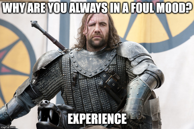 sandor-clegane | WHY ARE YOU ALWAYS IN A FOUL MOOD? EXPERIENCE | image tagged in sandor-clegane | made w/ Imgflip meme maker